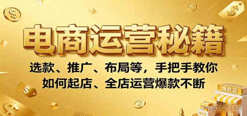 电商运营秘籍:选款、推广、布局等,手把手教你如何起店、全店运营爆款不断-轻创社项目网