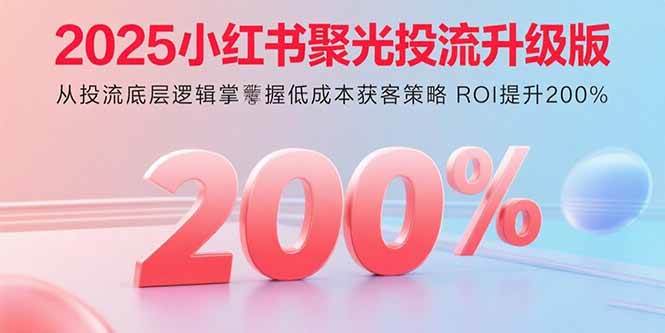 (15942期)2025小红书聚光投流升级版 从投流底层逻辑掌握低成本获客策略 ROI提升200%-轻创社项目网