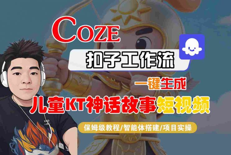 Coze智能体工作流一键生成儿童卡通神话故事短视频,保姆级教程-智能体搭建-项目实操-轻创社项目网