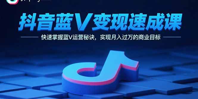 (15950期)抖音蓝V变现速成课,快速掌握蓝V运营秘诀,实现月入过万的商业目标-轻创社项目网