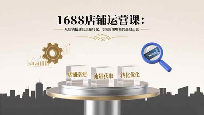 (15898期)1688店铺运营课:从店铺搭建到流量转化,实现B端电商的高效运营-轻创社项目网