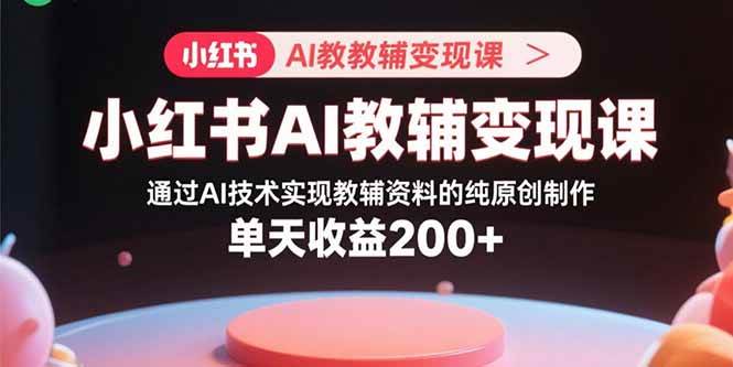 (15907期)小红书AI教辅变现课,通过AI技术实现教辅资料的纯原创制作 单天收益200+-轻创社项目网