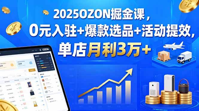 (15999期)2025OZON掘金课,0元入驻+爆款选品+活动提效,单店月利3万+-轻创社项目网
