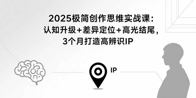 (15928期)2025极简创作思维实战课:认知升级+差异定位+高光结尾,3个月打造高辨识IP-轻创社项目网