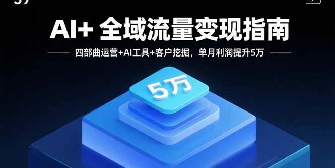 (15940期)AI+全域流量变现指南,四部曲运营+AI工具+客户挖掘,单月利润提升5万-轻创社项目网