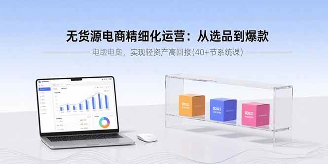 (15896期)无货源电商精细化运营:从选品到爆款,实现轻资产高回报(40+节系统课)-轻创社项目网