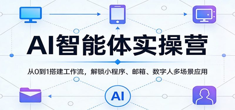 AI智能体实操营:从0到1搭建工作流,解锁小程序、邮箱、数字人多场景应用-轻创社项目网