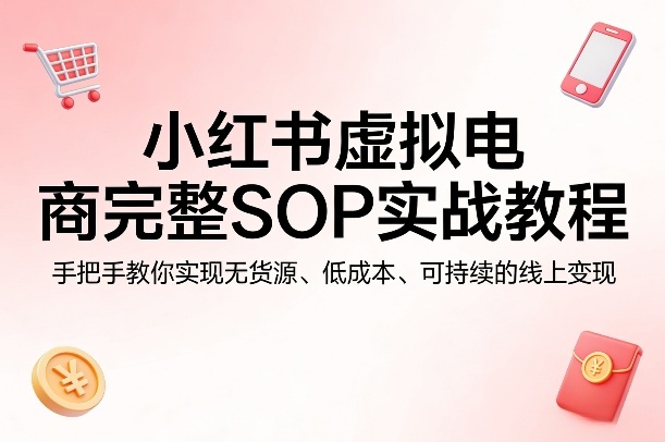 小红书虚拟电商完整SOP实战教程,手把手教你,实现无货源、低成本、可持续的线上变现-轻创社项目网