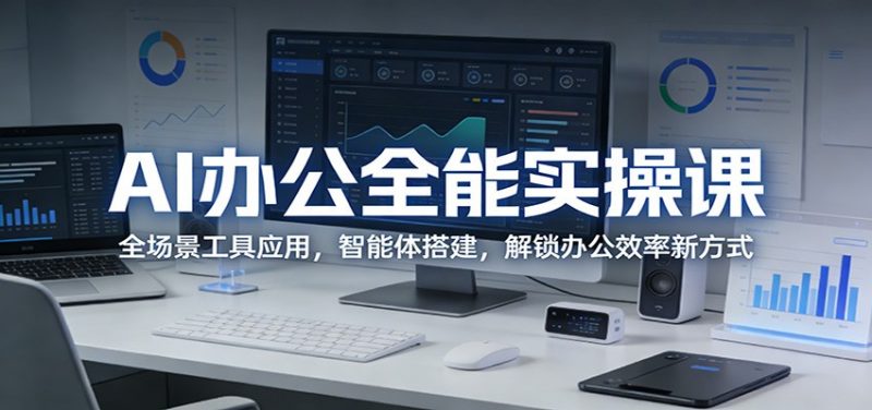 AI办公全能实操课:全场景工具应用,智能体搭建,解锁办公效率新方式-轻创社项目网