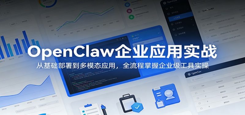 OpenClaw企业应用实战:从基础部署到多模态应用,全流程掌握企业级工具实操-轻创社项目网