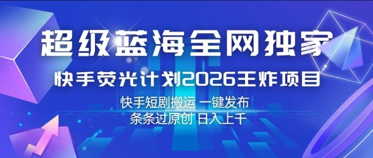 超级蓝海全网独家,快手荧光计划2026王炸项目,日入1k+,快手短剧搬运,一键发布,条条过原创【揭秘】-轻创社项目网