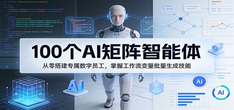 100个AI矩阵智能体,从零搭建专属数字员工,掌握工作流变量批量生成技能-轻创社项目网