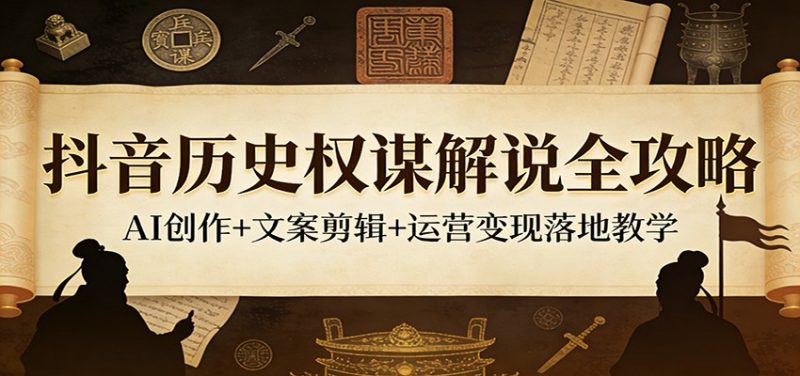抖音历史权谋解说全攻略:AI创作+文案剪辑+运营变现落地教学-轻创社项目网