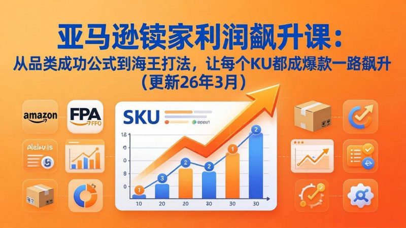 (17841期)亚马逊卖家利润飙升课:从品类成功公式到海王打法,让每个SKU都成爆款一路飙升(更新26年3月)-轻创社项目网