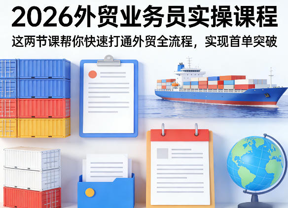 2026外贸业务员实操课程,这两节课帮你快速打通外贸全流程,实现首单突破-轻创社项目网