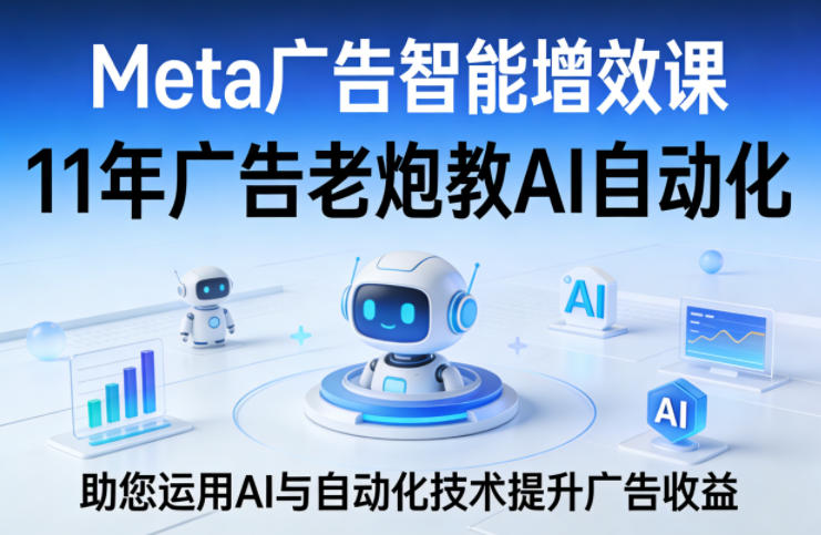 Meta广告智能增效课,11年广告老炮教AI自动化,助您运用AI与自动化技术提升广告收益-轻创社项目网