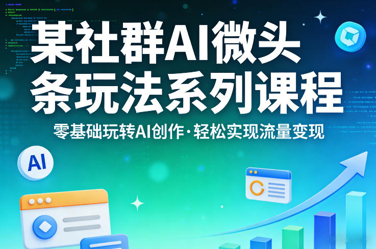 某社群的AI微头条玩法系列课程,零基础玩转AI创作,轻松实现流量变现-轻创社项目网