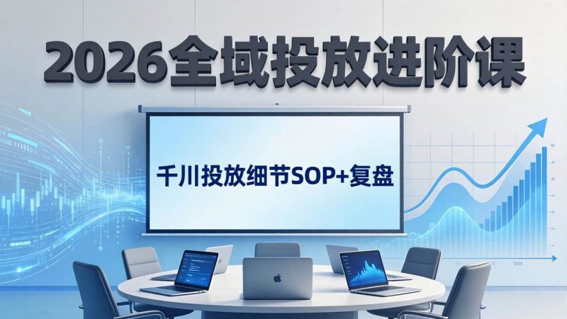 (17798期)2026全域投放进阶课:杭州线下3天实战,千川投放细节SOP+复盘,撬动自然流量-轻创社项目网