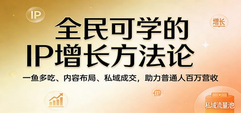 全民可学的IP增长方法论:一鱼多吃、内容布局、私域成交,助力普通人百万营收-轻创社项目网