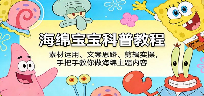 海绵宝宝科普教程:素材运用、文案思路、剪辑实操,手把手教你做海绵主题内容-轻创社项目网