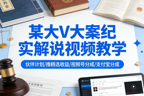 某大V大案纪实解说视频教学,可做伙伴计划、撸精选收益,视频号和支付宝分成计划均可-轻创社项目网