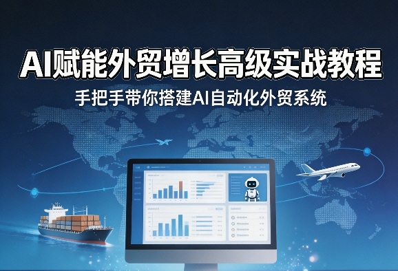 AI赋能外贸增长高级实战教程,手把手带你搭建AI自动化外贸系统-轻创社项目网