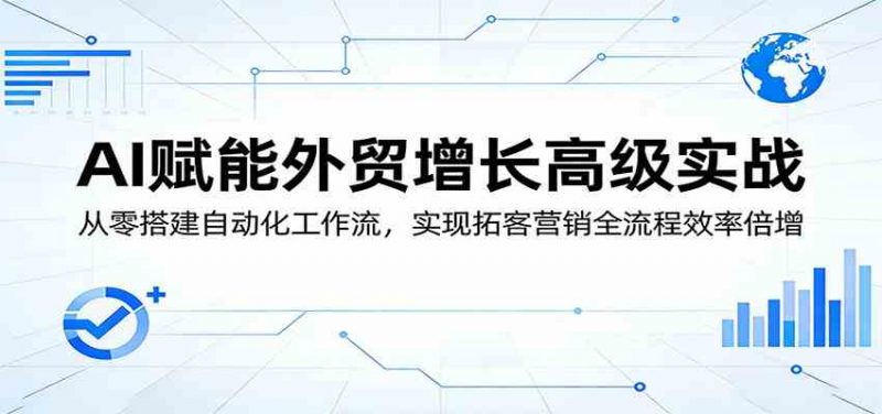 AI赋能外贸增长高级实战:从零搭建自动化工作流,实现拓客营销全流程效率倍增-轻创社项目网