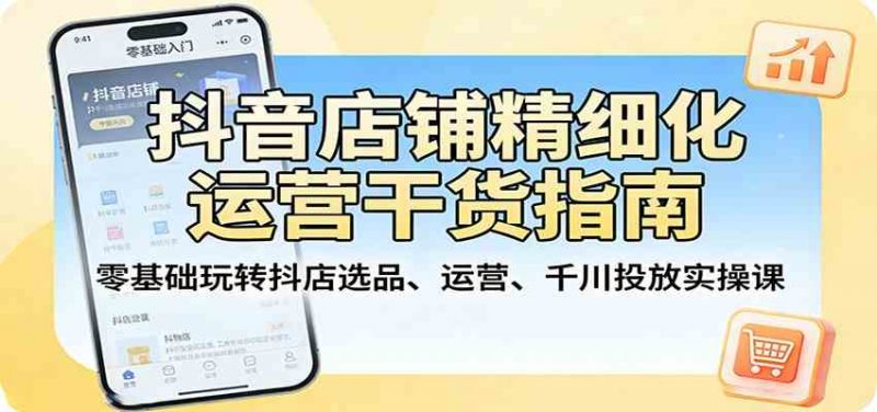 抖音店铺精细化运营干货指南:零基础玩转抖店选品、运营、千川投放实操课-轻创社项目网