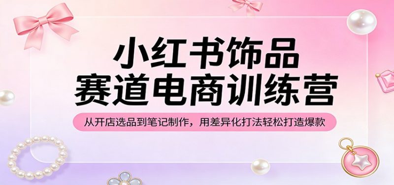 小红书饰品赛道电商训练营:从开店选品到笔记制作,用差异化打法轻松打造爆款-轻创社项目网
