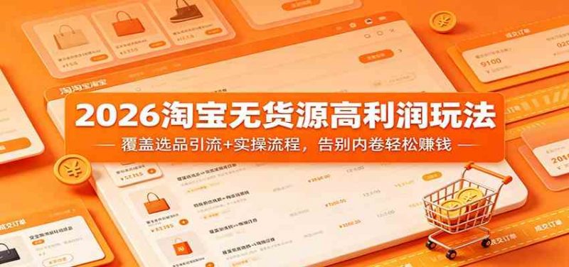 2026淘宝无货源高利润玩法:覆盖选品引流+实操流程,告别内卷轻松赚钱-轻创社项目网