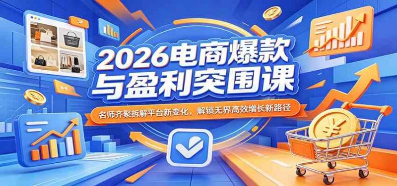2026电商爆款与盈利突围课:名师齐聚拆解平台新变化,解锁无界高效增长新路径-轻创社项目网