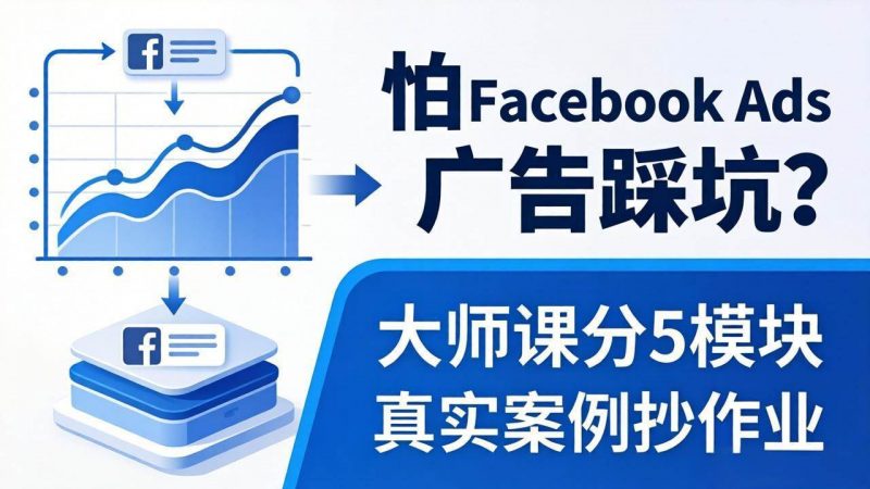 (18174期)怕 Facebook Ads 广告踩坑?大师课分 5 模块教你做广告、搞扩量,还带真实案例抄作业!-轻创社项目网