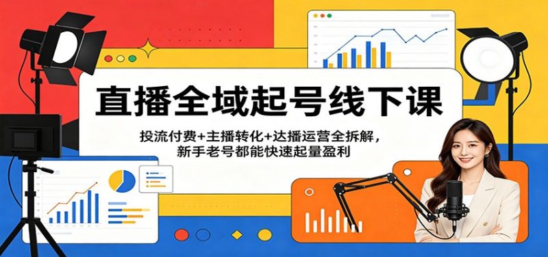 直播全域起号线下课:投流付费+主播转化+达播运营全拆解,新手老号都能快速起量盈利-轻创社项目网