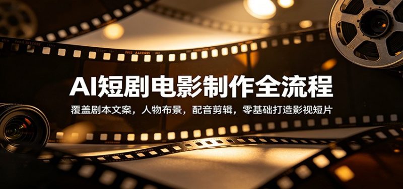 AI短剧电影制作全流程:覆盖剧本文案,人物布景,配音剪辑,零基础打造影视短片-轻创社项目网
