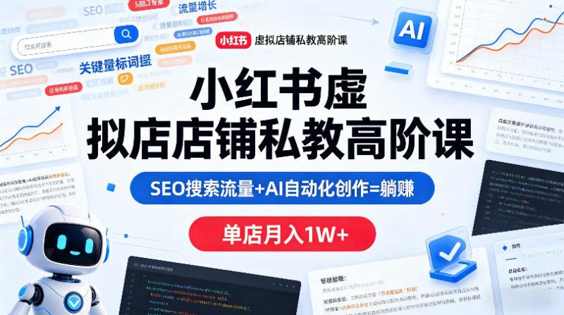 小红书虚拟店铺私教高阶课,SEO搜索流量+AI自动化创作=躺賺,单店月入1W+-轻创社项目网