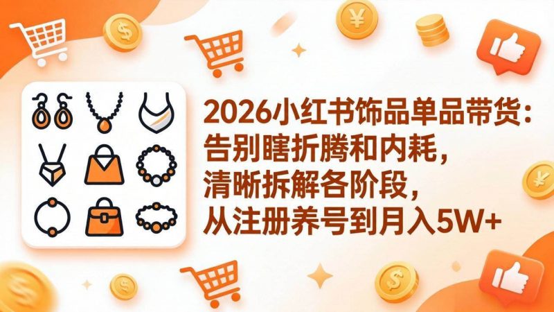 (17861期)2026小红书饰品单品带货:告别瞎折腾和内耗,清晰拆解各阶段,从注册养号到月入5W+-轻创社项目网