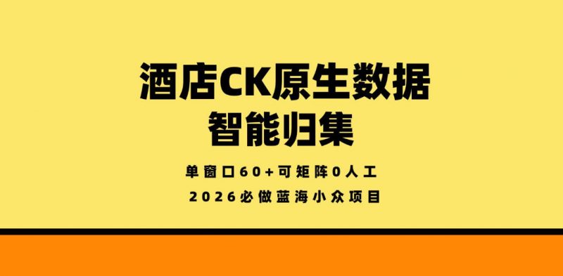 酒店CK原生数据智能归集,单窗口60+可矩阵0人工,2026必做蓝海小众项目【揭秘】-轻创社项目网