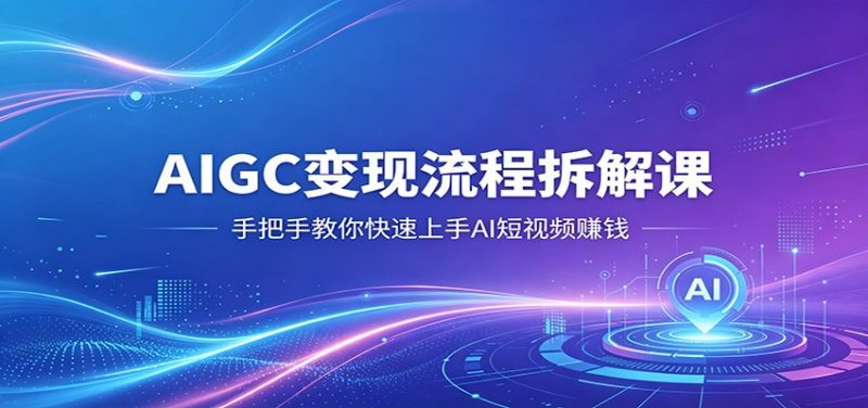 AIGC变现流程拆解课，手把手教你快速上手AI短视频赚钱-轻创社项目网