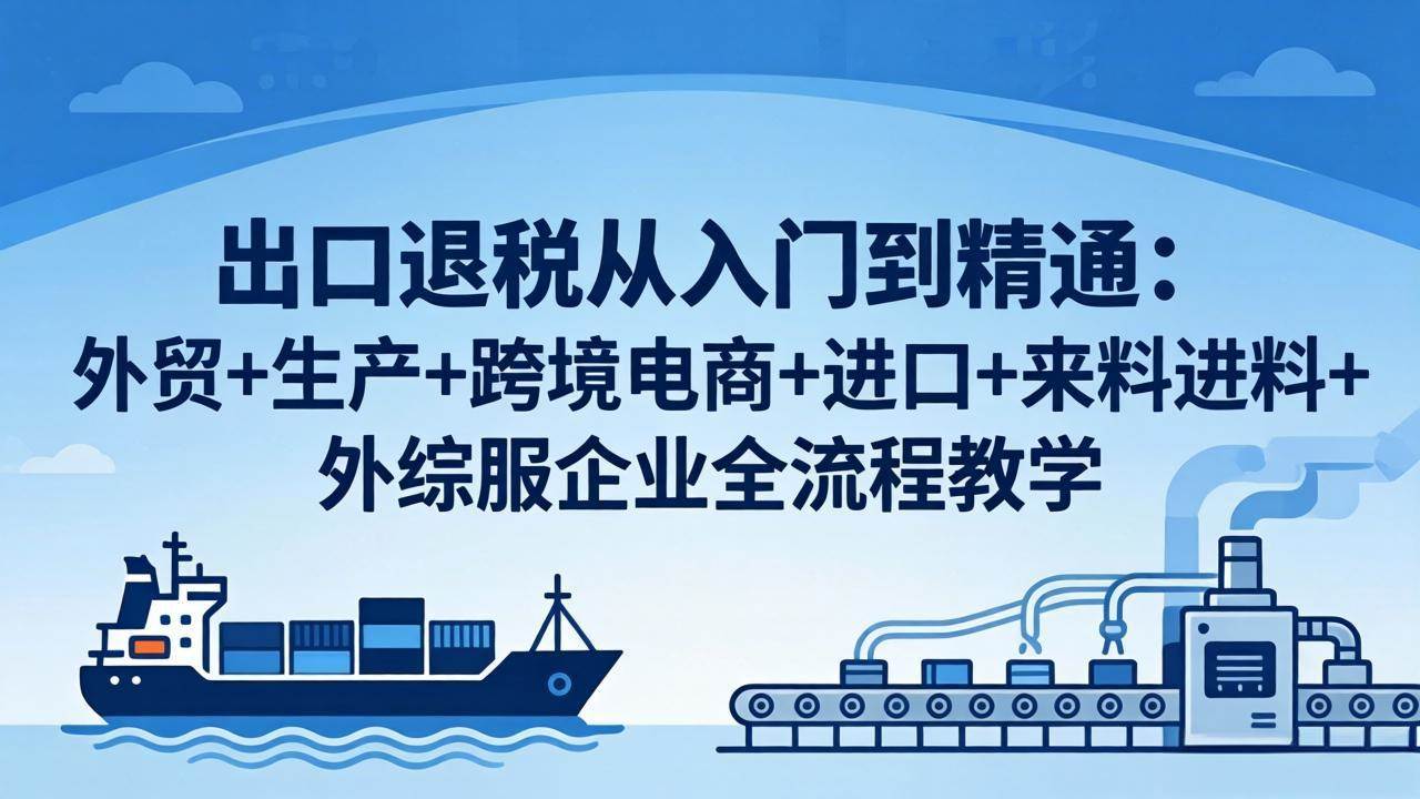 图片[1]-（18065期）出口退税从入门到精通：外贸+生产+跨境电商+进口+来料进料+外综服企业全流程教学
