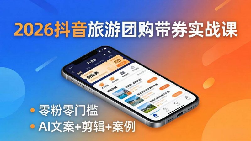 (18175期)2026抖音旅游团购带券实战课:零粉零门槛,AI文案+剪辑+案例,躺着赚门票佣金-轻创社项目网