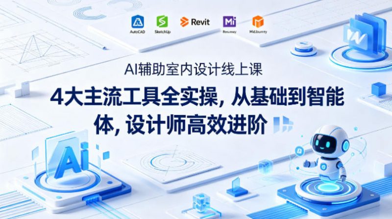AI辅助室内设计线上课|4大主流工具全实操,从基础到智能体,设计师高效进阶-轻创社项目网