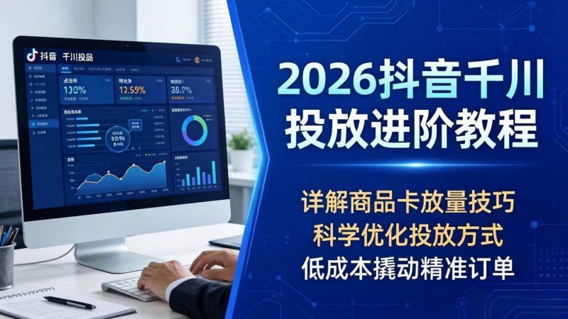 (18184期)2026抖音千川投放进阶教程,详解商品卡放量技巧,科学优化投放方式,低成本撬动精准订单-轻创社项目网