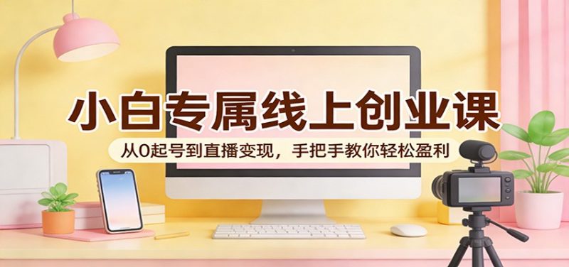 小白专属线上创业课:从0起号到直播变现,手把手教你轻松盈利-轻创社项目网
