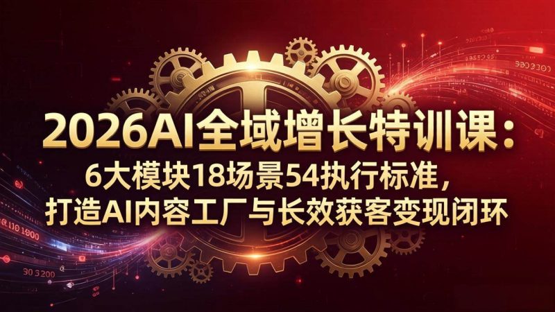 (18103期)2026AI全域增长特训课:6大模块18场景54执行标准,打造AI内容工厂与长效获客变现闭环-轻创社项目网