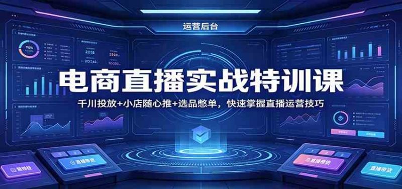 电商直播实战特训课:千川投放+小店随心推+选品憋单,快速掌握直播运营技巧-轻创社项目网