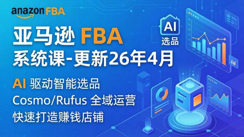 (18194期)亚马逊 FBA 系统课程(更新26年4月)335节全流程教学,从选品广告到AI应用,零基础新手轻松上手-轻创社项目网