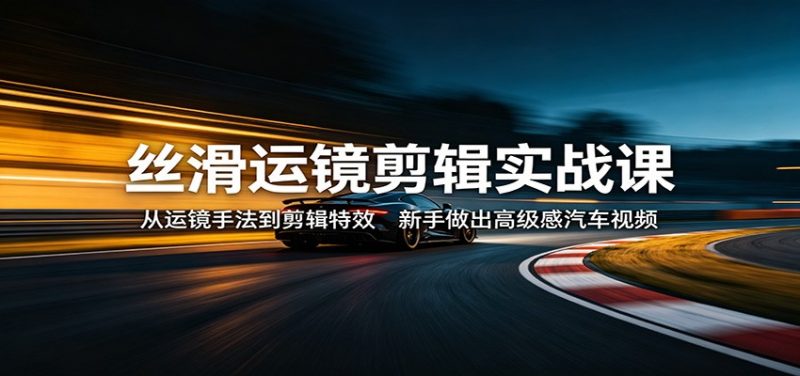 丝滑运镜剪辑实战课：从运镜手法到剪辑特效，新手做出高级感汽车视频-轻创社项目网
