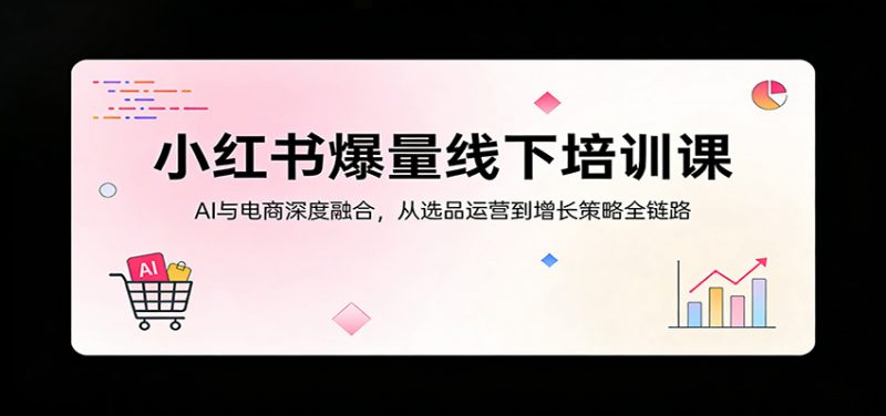 小红书爆量线下培训课:AI与电商深度融合,从选品运营到增长策略全链路-轻创社项目网