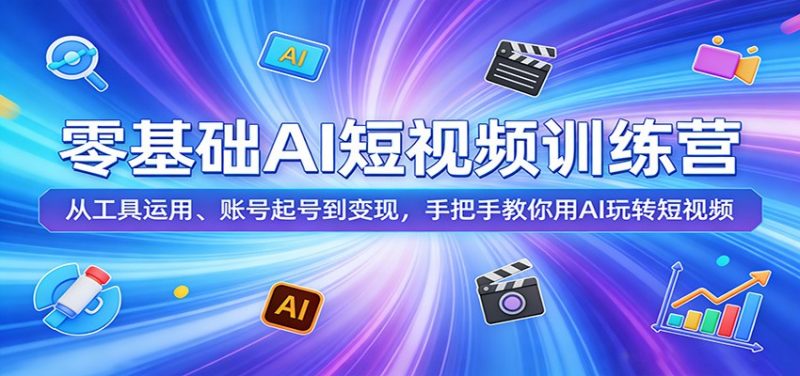 零基础AI短视频训练营:从工具运用、账号起号到变现,手把手教你用AI玩转短视频-轻创社项目网