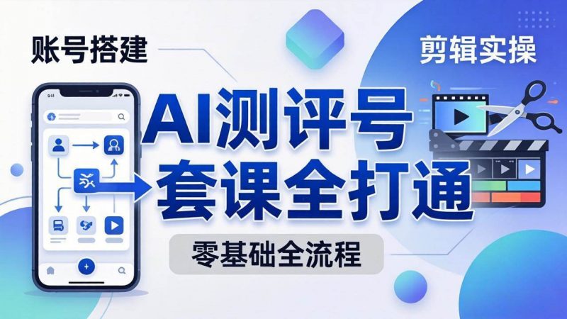 (18240期)零基础起步怎么做AI测评号?账号搭建、爆款文案、剪辑实操、涨粉变现,一套课全打通-轻创社项目网